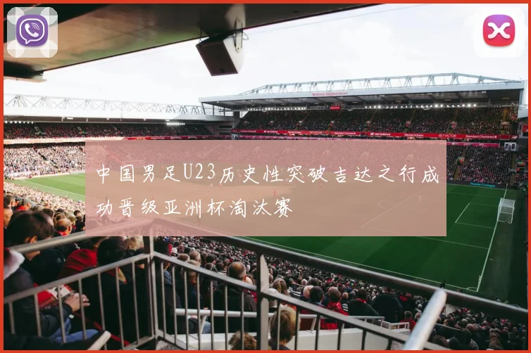 中国男足U23历史性突破吉达之行成功晋级亚洲杯淘汰赛