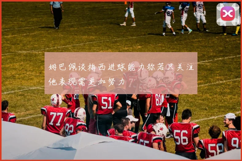 姆巴佩谈梅西进球能力称若只关注他表现需更加努力