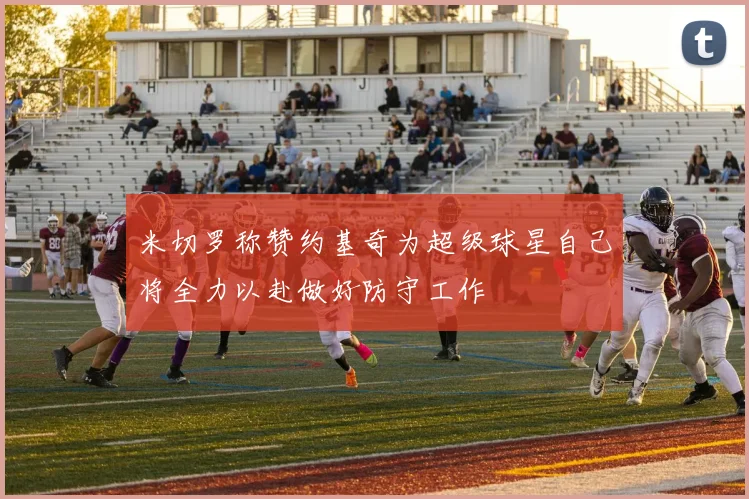 米切罗称赞约基奇为超级球星自己将全力以赴做好防守工作