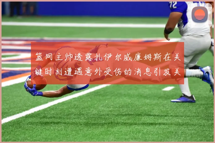 篮网主帅透露扎伊尔威廉姆斯在关键时刻遭遇意外受伤的消息引发关注