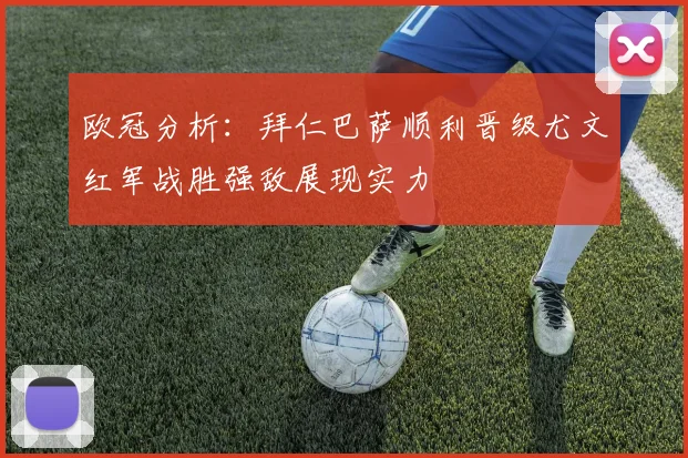 欧冠分析：拜仁巴萨顺利晋级尤文红军战胜强敌展现实力