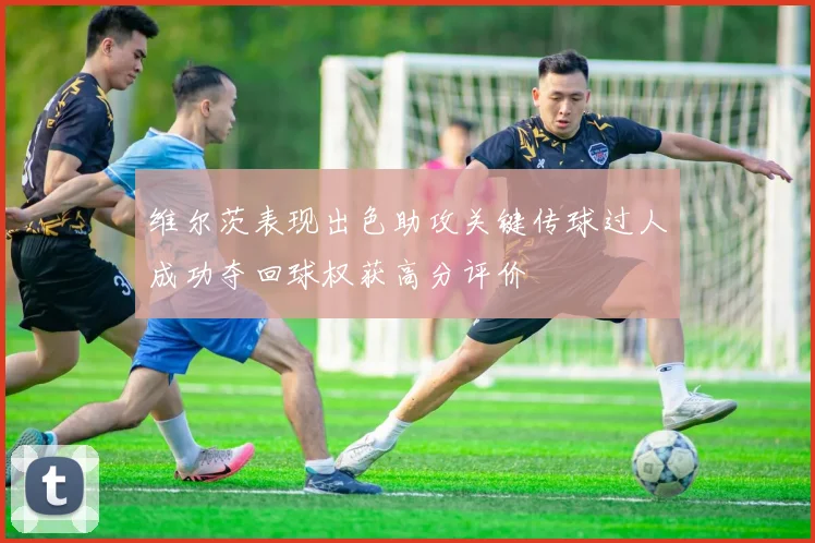 维尔茨表现出色助攻关键传球过人成功夺回球权获高分评价