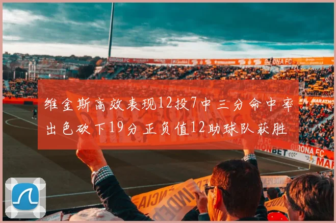 维金斯高效表现12投7中三分命中率出色砍下19分正负值12助球队获胜