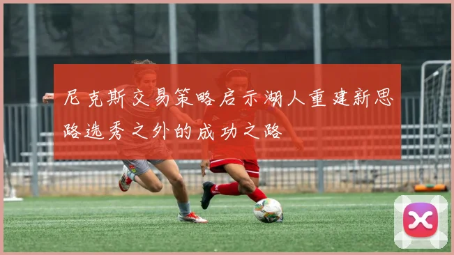 尼克斯交易策略启示湖人重建新思路选秀之外的成功之路
