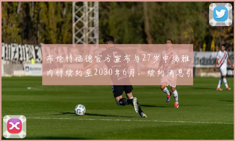 布伦特福德官方宣布与27岁中场雅内特续约至2030年6月，续约消息引发关注