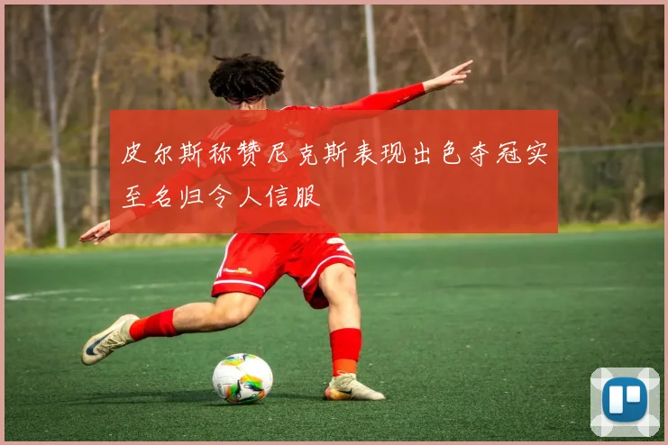 皮尔斯称赞尼克斯表现出色夺冠实至名归令人信服