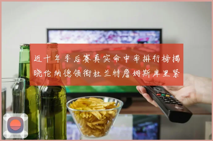 近十年季后赛真实命中率排行榜揭晓伦纳德领衔杜兰特詹姆斯库里紧随其后