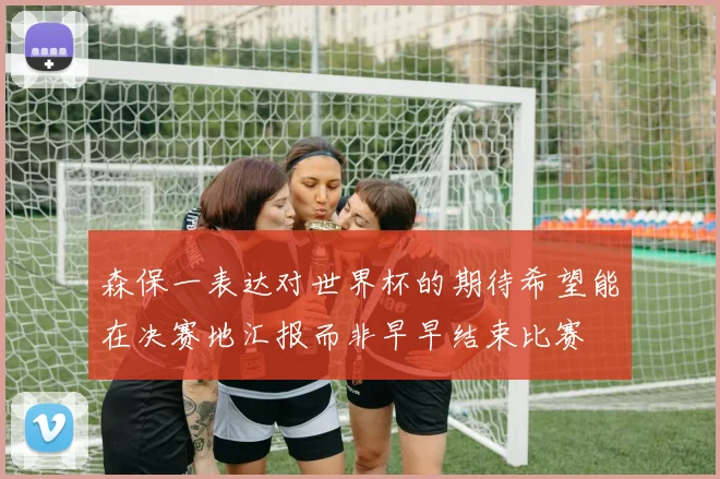 森保一表达对世界杯的期待希望能在决赛地汇报而非早早结束比赛