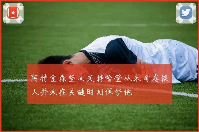 阿特金森坚决支持哈登从未考虑换人并未在关键时刻保护他