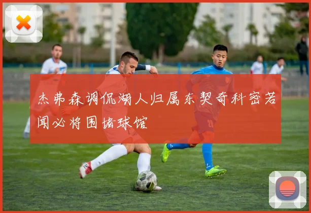 杰弗森调侃湖人归属东契奇科密若闻必将围堵球馆