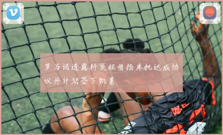 罗马诺透露科莫租借扬库托达成协议并计划签下凯基
