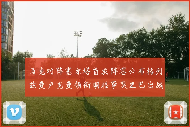 马竞对阵塞尔塔首发阵容公布格列兹曼卢克曼领衔明格萨莫里巴出战