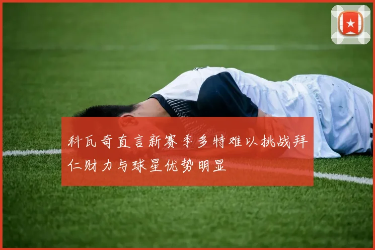 科瓦奇直言新赛季多特难以挑战拜仁财力与球星优势明显
