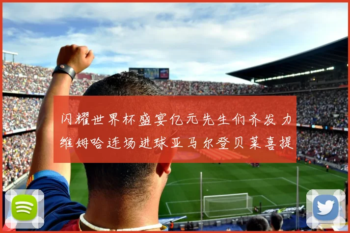 闪耀世界杯盛宴亿元先生们齐发力维姆哈连场进球亚马尔登贝莱喜提首球