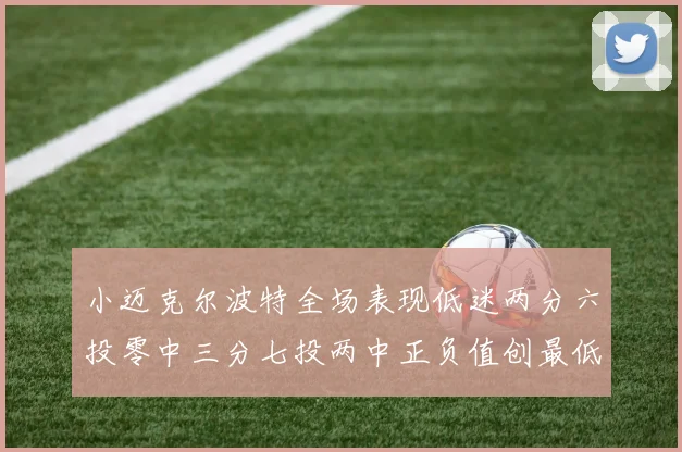 小迈克尔波特全场表现低迷两分六投零中三分七投两中正负值创最低纪录