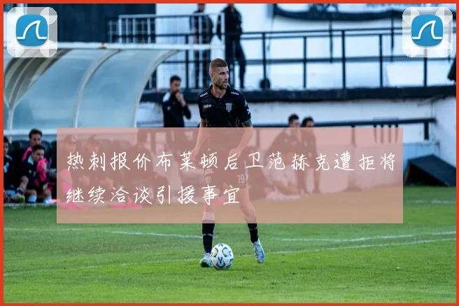 热刺报价布莱顿后卫范赫克遭拒将继续洽谈引援事宜
