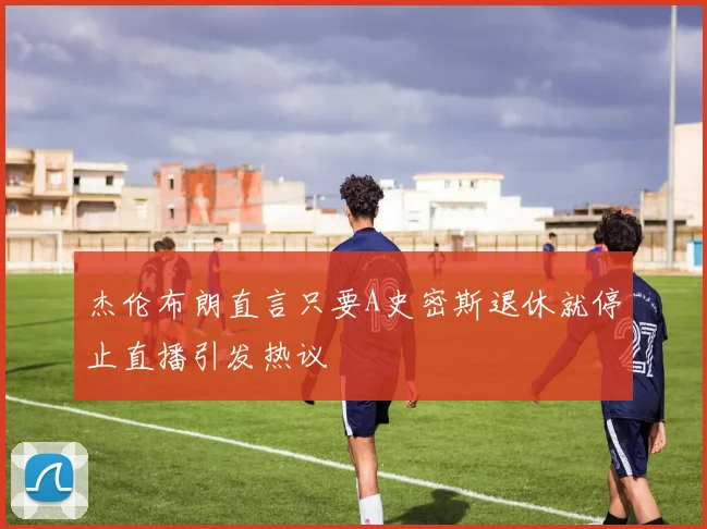 杰伦布朗直言只要A史密斯退休就停止直播引发热议