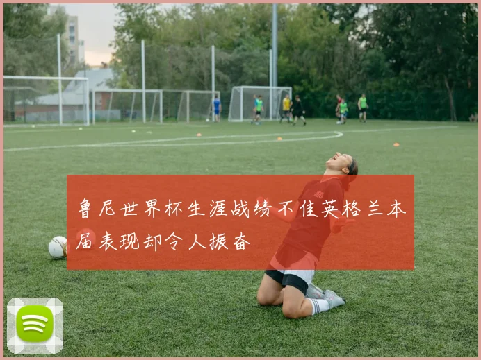 鲁尼世界杯生涯战绩不佳英格兰本届表现却令人振奋