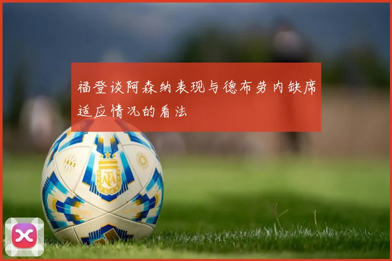 福登谈阿森纳表现与德布劳内缺席适应情况的看法