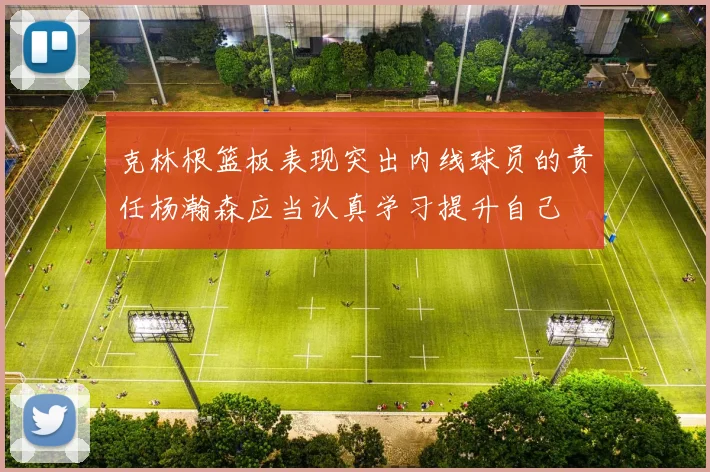 克林根篮板表现突出内线球员的责任杨瀚森应当认真学习提升自己