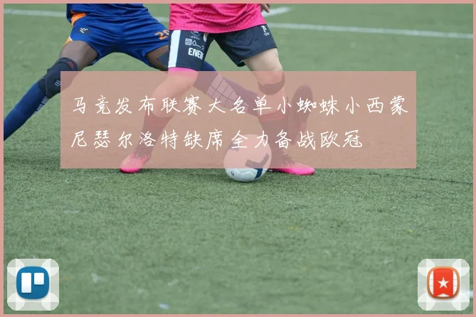 马竞发布联赛大名单小蜘蛛小西蒙尼瑟尔洛特缺席全力备战欧冠