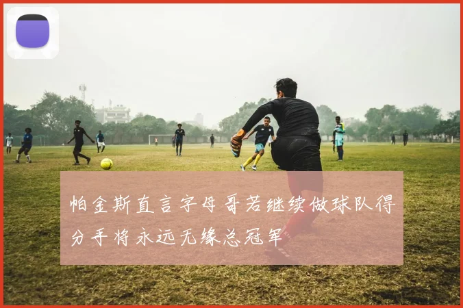帕金斯直言字母哥若继续做球队得分手将永远无缘总冠军