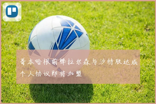 哥本哈根前锋拉尔森与沙特联达成个人协议即将加盟