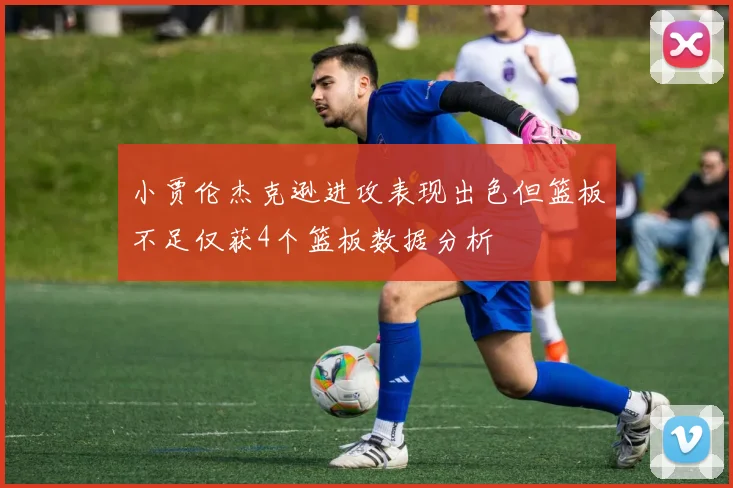小贾伦杰克逊进攻表现出色但篮板不足仅获4个篮板数据分析