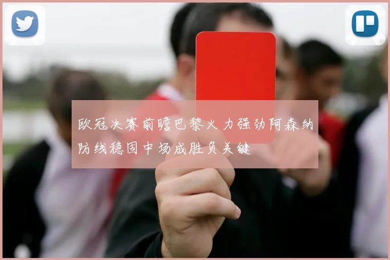 欧冠决赛前瞻巴黎火力强劲阿森纳防线稳固中场成胜负关键