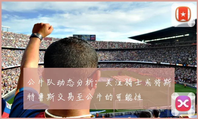 公牛队动态分析：关注骑士或将斯特鲁斯交易至公牛的可能性