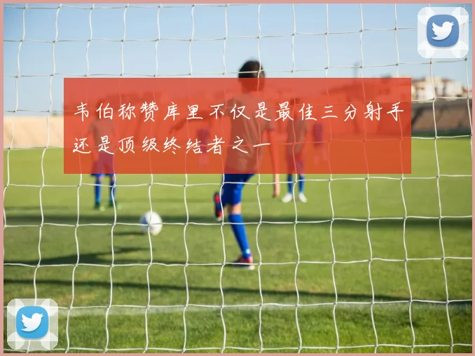 韦伯称赞库里不仅是最佳三分射手还是顶级终结者之一